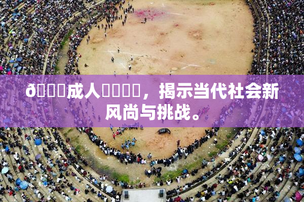 🔞成人❌‌❌‌，揭示当代社会新风尚与挑战。