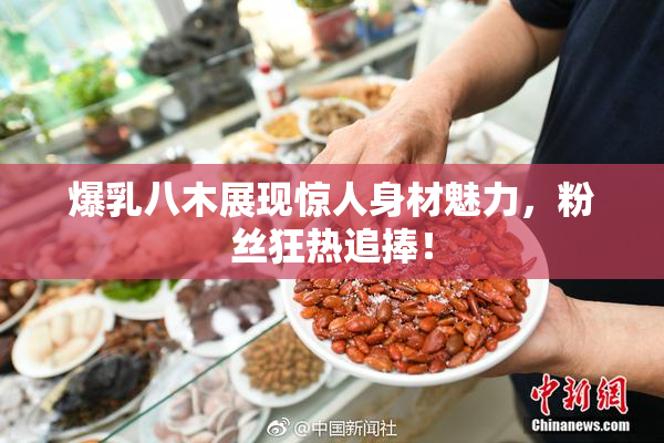 爆乳八木展现惊人身材魅力，粉丝狂热追捧！