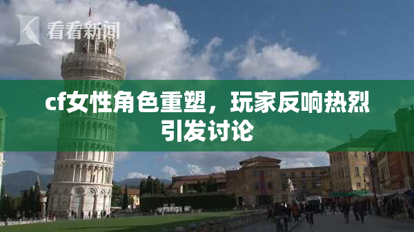 cf女性角色重塑，玩家反响热烈引发讨论