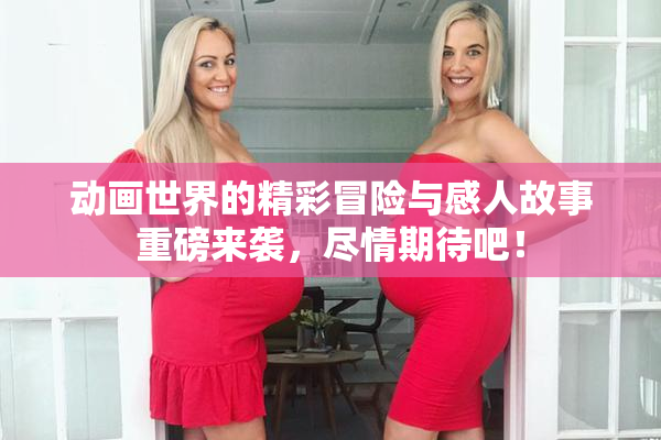动画世界的精彩冒险与感人故事重磅来袭，尽情期待吧！