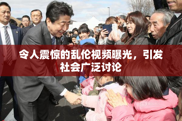 令人震惊的乱伦视频曝光，引发社会广泛讨论
