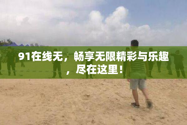 91在线无，畅享无限精彩与乐趣，尽在这里！