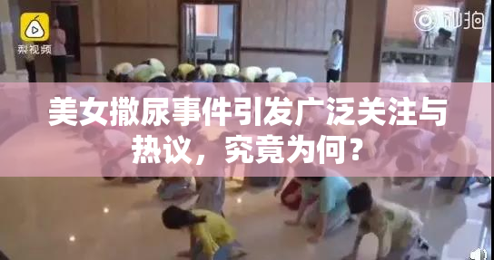 美女撒尿事件引发广泛关注与热议，究竟为何？