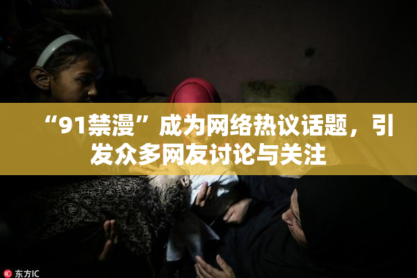 “91禁漫”成为网络热议话题，引发众多网友讨论与关注
