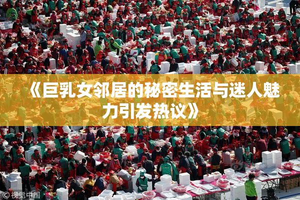 《巨乳女邻居的秘密生活与迷人魅力引发热议》