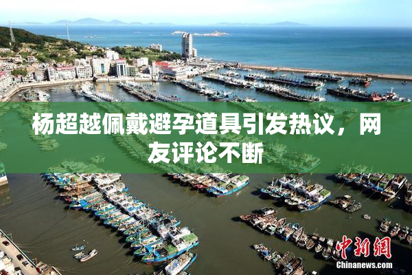 杨超越佩戴避孕道具引发热议，网友评论不断