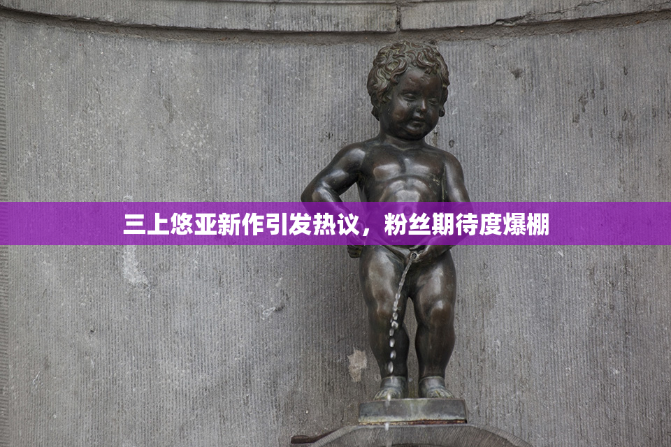三上悠亚新作引发热议，粉丝期待度爆棚