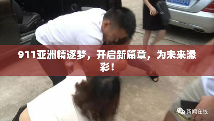 911亚洲精逐梦，开启新篇章，为未来添彩！