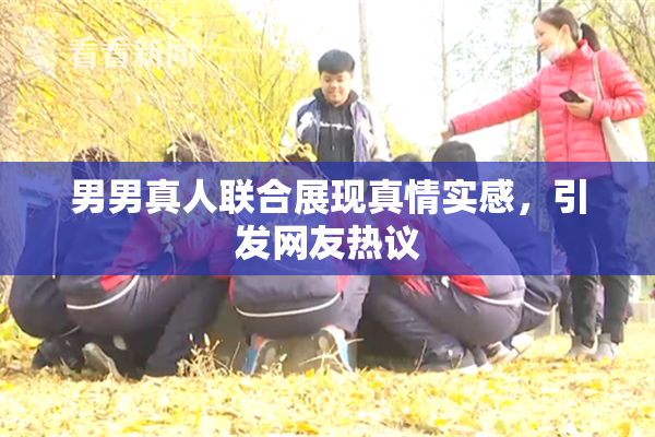 男男真人联合展现真情实感，引发网友热议