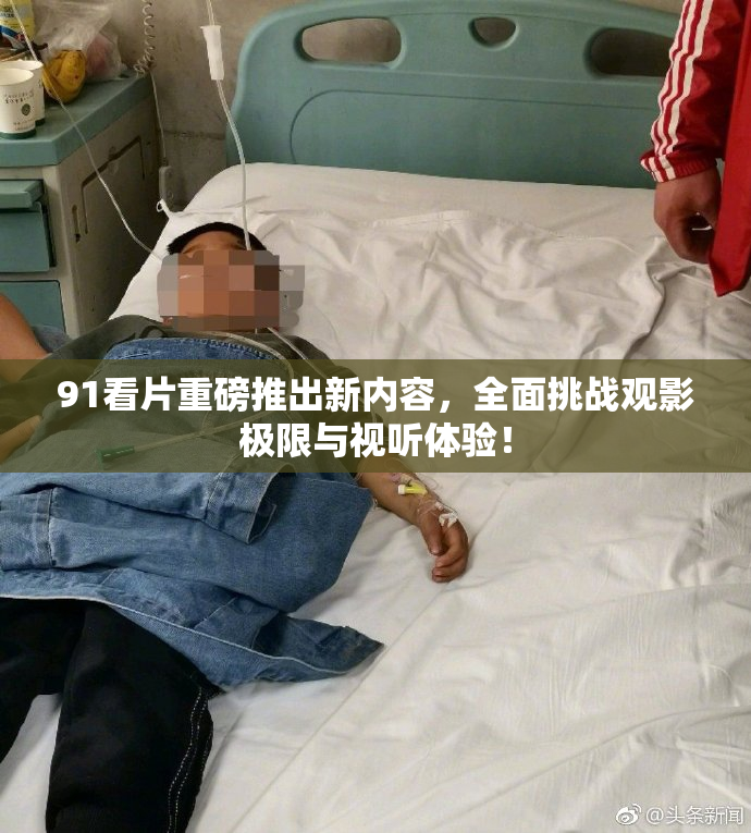 91看片重磅推出新内容，全面挑战观影极限与视听体验！
