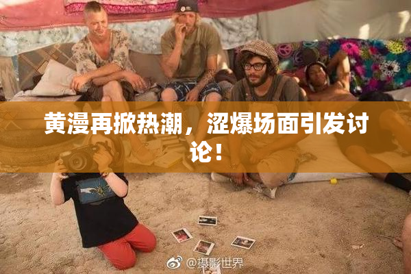 黄漫再掀热潮，涩爆场面引发讨论！