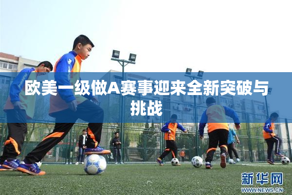 欧美一级做A赛事迎来全新突破与挑战
