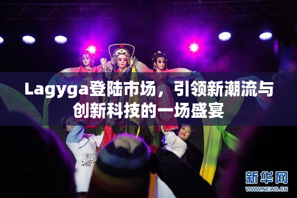 Lagyga登陆市场，引领新潮流与创新科技的一场盛宴