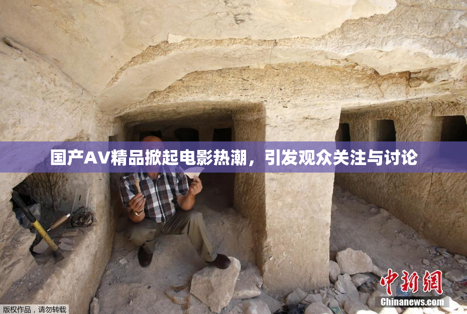 国产AV精品掀起电影热潮，引发观众关注与讨论