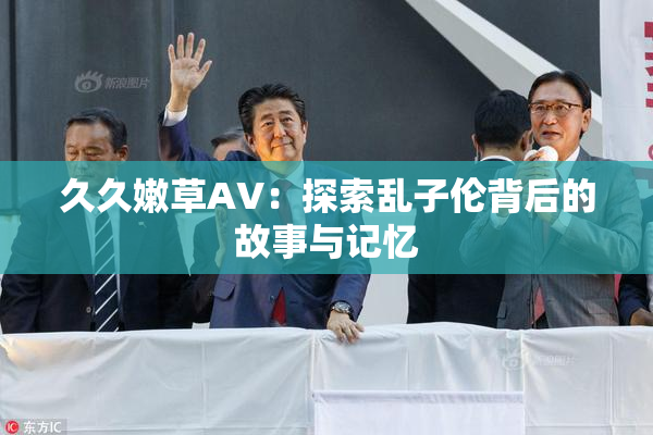 久久嫩草AV：探索乱子伦背后的故事与记忆