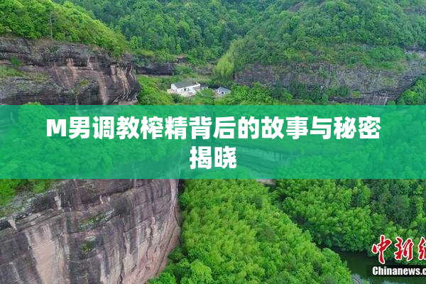 M男调教榨精背后的故事与秘密揭晓