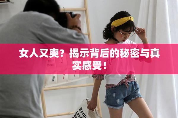 女人又爽？揭示背后的秘密与真实感受！