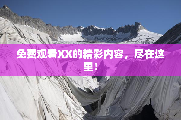 免费观看XX的精彩内容，尽在这里！