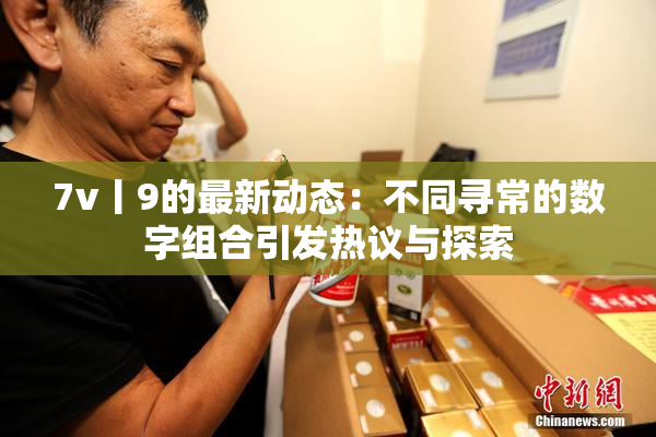 7v丨9的最新动态：不同寻常的数字组合引发热议与探索