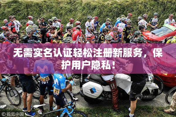 无需实名认证轻松注册新服务，保护用户隐私！
