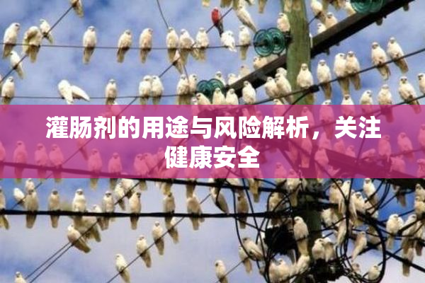 灌肠剂的用途与风险解析，关注健康安全