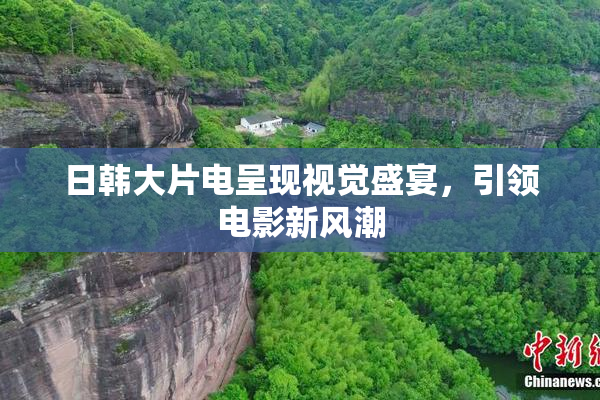 日韩大片电呈现视觉盛宴，引领电影新风潮