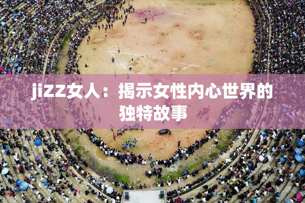 jiZZ女人：揭示女性内心世界的独特故事