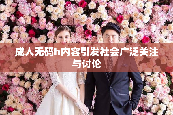 成人无码h内容引发社会广泛关注与讨论