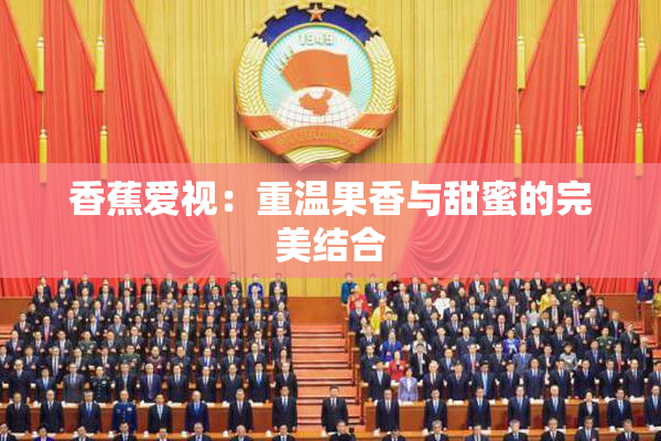 香蕉爱视：重温果香与甜蜜的完美结合