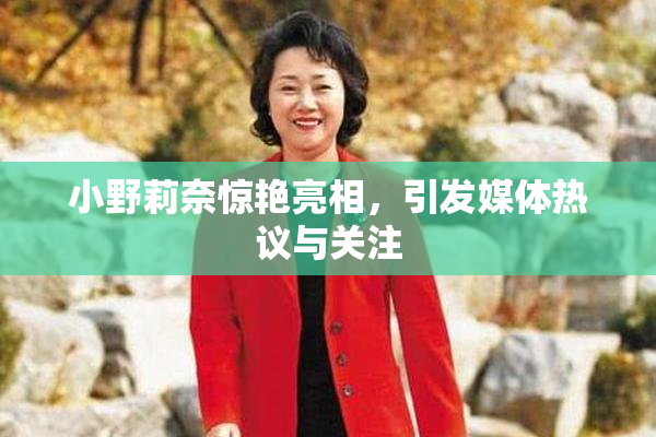 小野莉奈惊艳亮相，引发媒体热议与关注