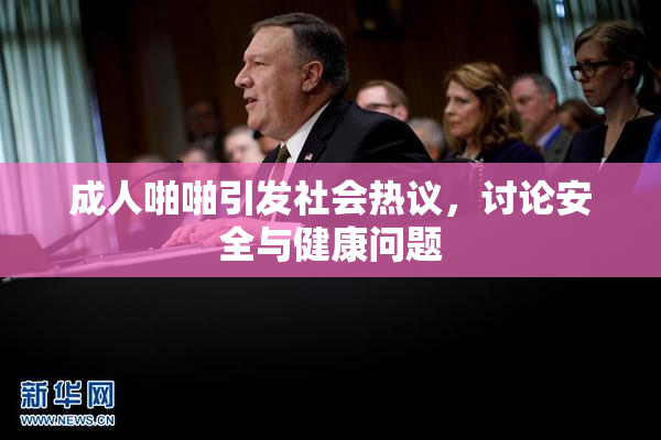 成人啪啪引发社会热议，讨论安全与健康问题