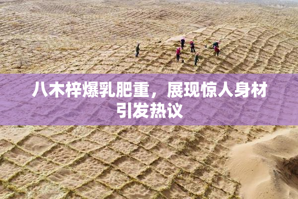八木梓爆乳肥重，展现惊人身材引发热议