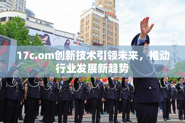 17c.om创新技术引领未来，推动行业发展新趋势