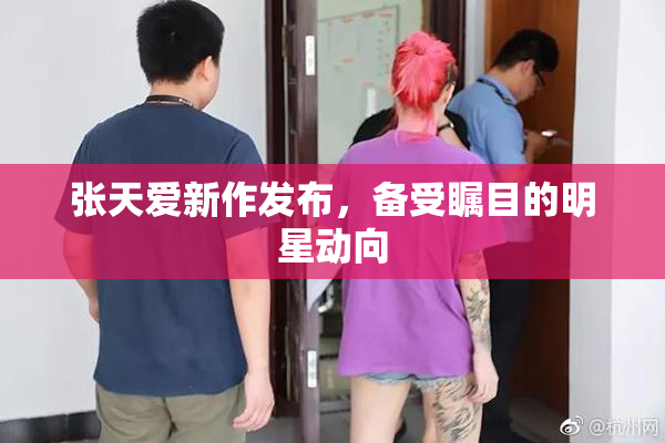 张天爱新作发布，备受瞩目的明星动向