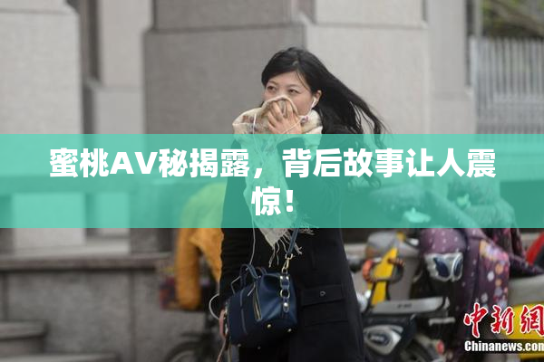 蜜桃AV秘揭露，背后故事让人震惊！