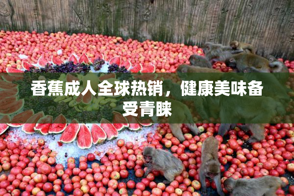 香蕉成人全球热销，健康美味备受青睐
