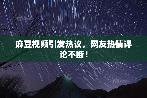 麻豆视频引发热议，网友热情评论不断！