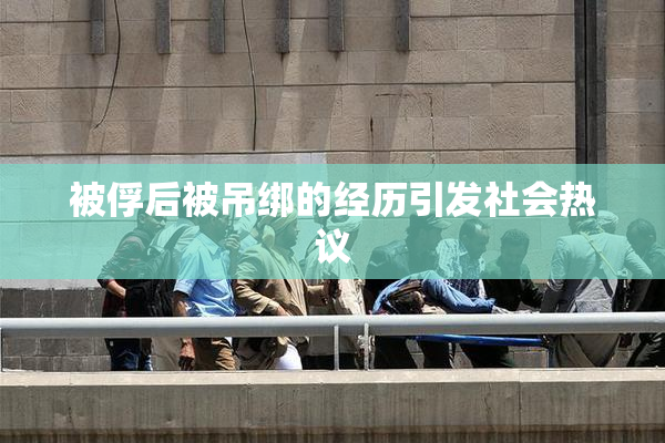 被俘后被吊绑的经历引发社会热议