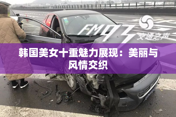 韩国美女十重魅力展现：美丽与风情交织