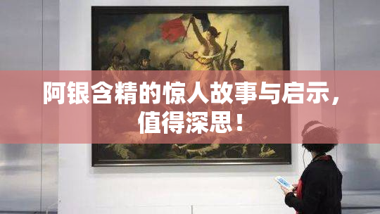 阿银含精的惊人故事与启示，值得深思！
