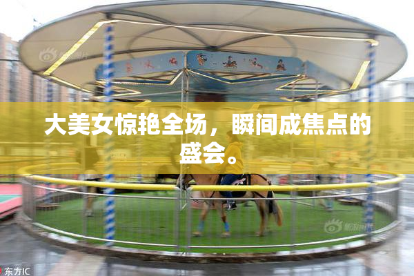 大美女惊艳全场，瞬间成焦点的盛会。