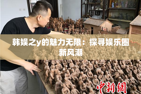 韩娱之y的魅力无限：探寻娱乐圈新风潮