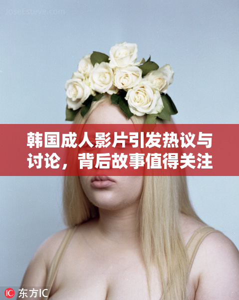 韩国成人影片引发热议与讨论，背后故事值得关注