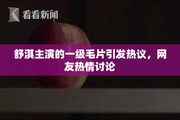舒淇主演的一级毛片引发热议，网友热情讨论