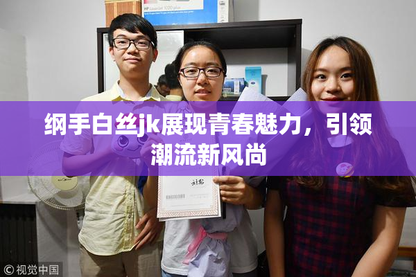 纲手白丝jk展现青春魅力，引领潮流新风尚