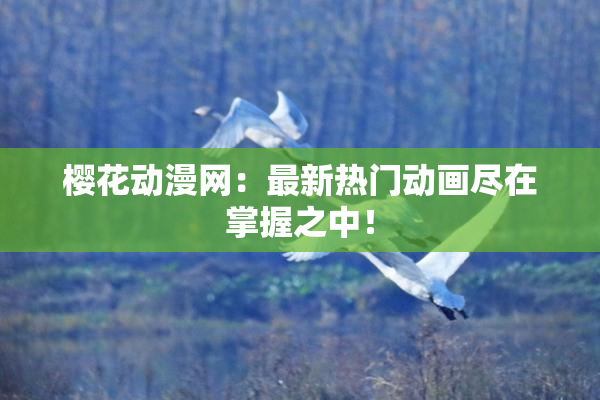 樱花动漫网：最新热门动画尽在掌握之中！