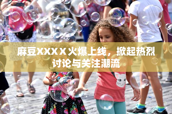 麻豆XXXⅩ火爆上线，掀起热烈讨论与关注潮流