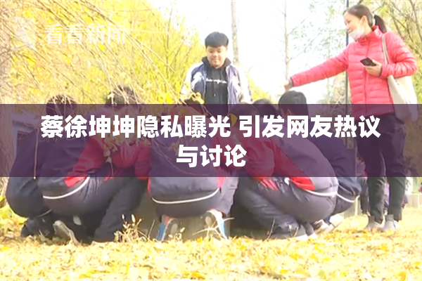 蔡徐坤坤隐私曝光 引发网友热议与讨论