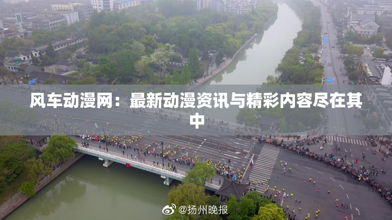 风车动漫网：最新动漫资讯与精彩内容尽在其中