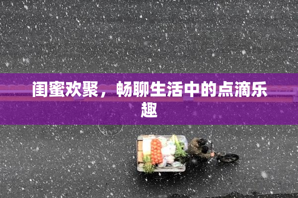 闺蜜欢聚，畅聊生活中的点滴乐趣